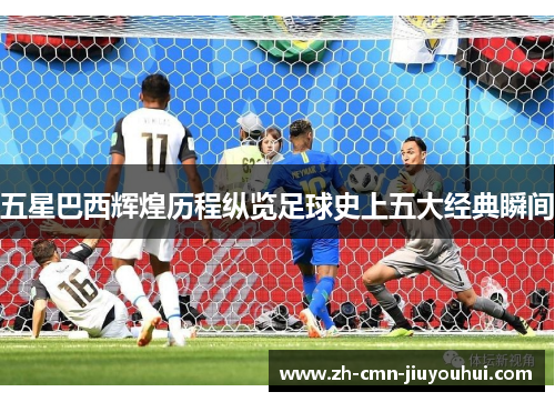 五星巴西辉煌历程纵览足球史上五大经典瞬间 五星巴西辉煌历程纵览足球史上五大经典瞬间