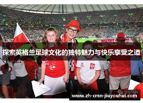 探索英格兰足球文化的独特魅力与快乐享受之道