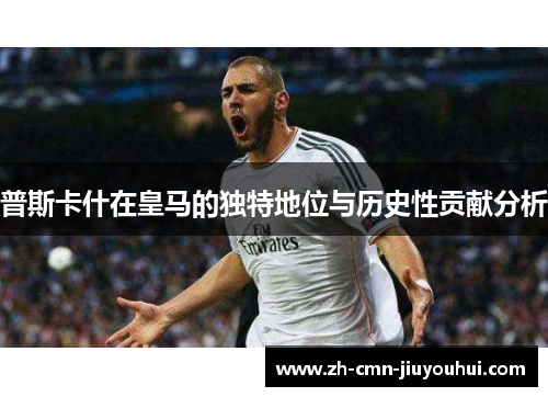 普斯卡什在皇马的独特地位与历史性贡献分析 普斯卡什在皇马的独特地位与历史性贡献分析