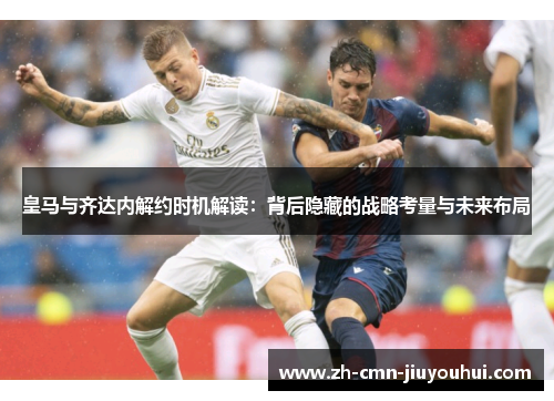 皇马与齐达内解约时机解读：背后隐藏的战略考量与未来布局