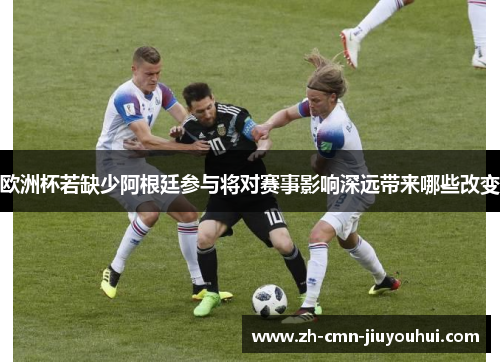 欧洲杯若缺少阿根廷参与将对赛事影响深远带来哪些改变 欧洲杯若缺少阿根廷参与将对赛事影响深远带来哪些改变
