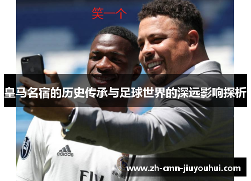 皇马名宿的历史传承与足球世界的深远影响探析 皇马名宿的历史传承与足球世界的深远影响探析