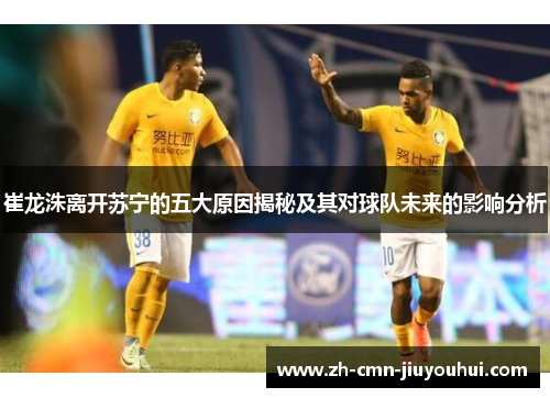 崔龙洙离开苏宁的五大原因揭秘及其对球队未来的影响分析 崔龙洙离开苏宁的五大原因揭秘及其对球队未来的影响分析