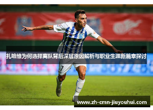 扎哈维为何选择离队背后深层原因解析与职业生涯新篇章探讨 扎哈维为何选择离队背后深层原因解析与职业生涯新篇章探讨