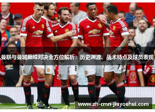 曼联与曼城巅峰对决全方位解析:历史渊源、战术特点及球员表现 曼联与曼城巅峰对决全方位解析:历史渊源、战术特点及球员表现