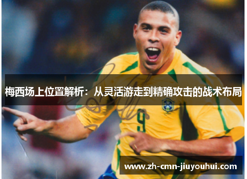 梅西场上位置解析:从灵活游走到精确攻击的战术布局 梅西场上位置解析:从灵活游走到精确攻击的战术布局