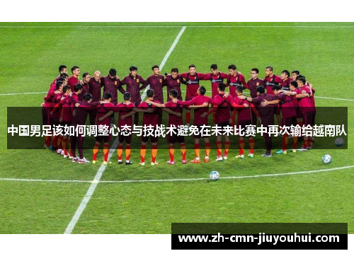 中国男足该如何调整心态与技战术避免在未来比赛中再次输给越南队 中国男足该如何调整心态与技战术避免在未来比赛中再次输给越南队