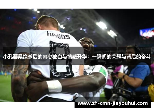 小孔塞桑绝杀后的内心独白与情感升华：一瞬间的荣耀与背后的奋斗