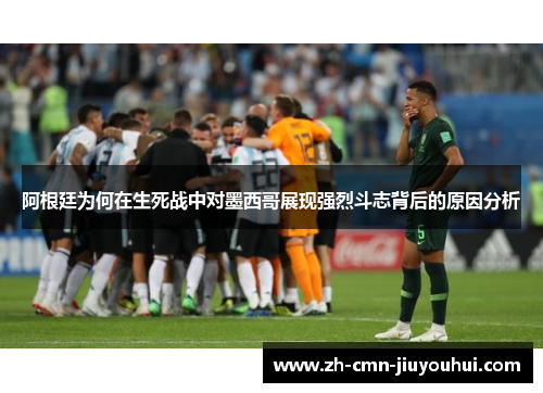 阿根廷为何在生死战中对墨西哥展现强烈斗志背后的原因分析 阿根廷为何在生死战中对墨西哥展现强烈斗志背后的原因分析