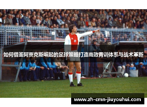 如何借鉴阿贾克斯崛起的足球策略打造高效青训体系与战术革新 如何借鉴阿贾克斯崛起的足球策略打造高效青训体系与战术革新