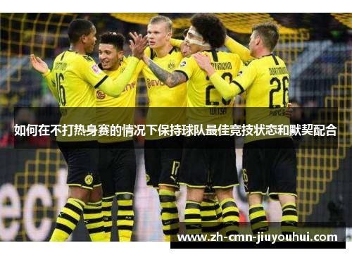 如何在不打热身赛的情况下保持球队最佳竞技状态和默契配合 如何在不打热身赛的情况下保持球队最佳竞技状态和默契配合