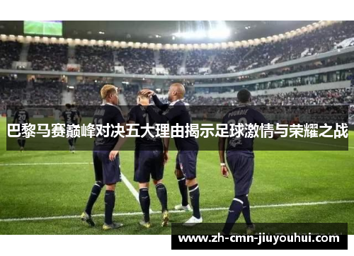 巴黎马赛巅峰对决五大理由揭示足球激情与荣耀之战