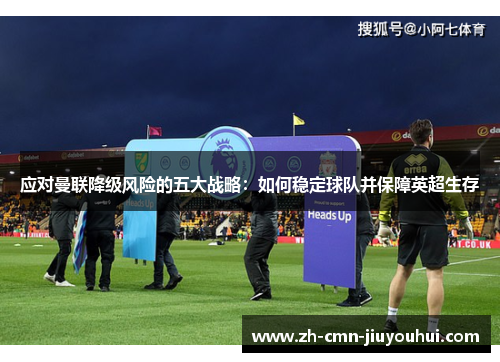 应对曼联降级风险的五大战略：如何稳定球队并保障英超生存