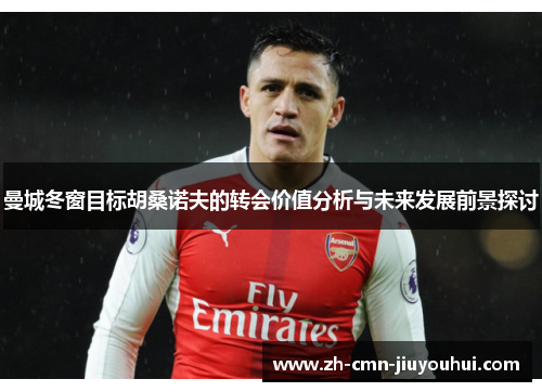 曼城冬窗目标胡桑诺夫的转会价值分析与未来发展前景探讨