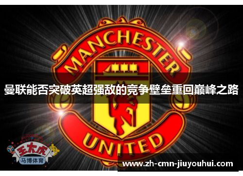 曼联能否突破英超强敌的竞争壁垒重回巅峰之路 曼联能否突破英超强敌的竞争壁垒重回巅峰之路