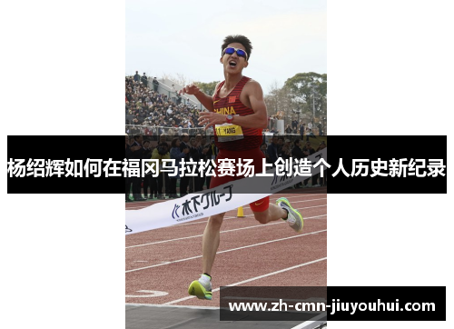 杨绍辉如何在福冈马拉松赛场上创造个人历史新纪录 杨绍辉如何在福冈马拉松赛场上创造个人历史新纪录