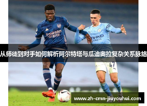 从师徒到对手如何解析阿尔特塔与瓜迪奥拉复杂关系脉络