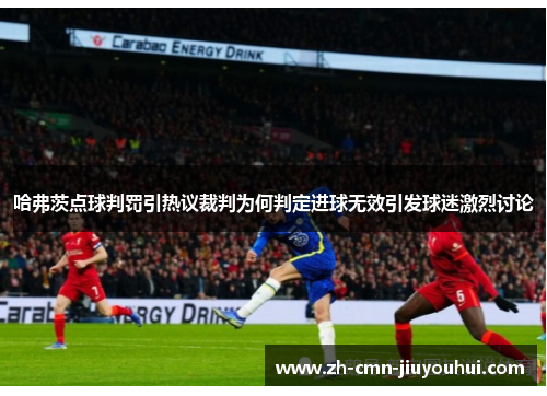 哈弗茨点球判罚引热议裁判为何判定进球无效引发球迷激烈讨论 哈弗茨点球判罚引热议裁判为何判定进球无效引发球迷激烈讨论