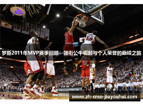 罗斯2011年MVP赛季回顾:领衔公牛崛起与个人荣誉的巅峰之旅 罗斯2011年MVP赛季回顾:领衔公牛崛起与个人荣誉的巅峰之旅