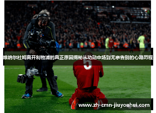 维纳尔杜姆离开利物浦的真正原因揭秘从功勋中场到无奈告别的心路历程 维纳尔杜姆离开利物浦的真正原因揭秘从功勋中场到无奈告别的心路历程