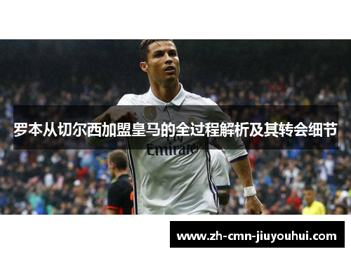 罗本从切尔西加盟皇马的全过程解析及其转会细节 罗本从切尔西加盟皇马的全过程解析及其转会细节