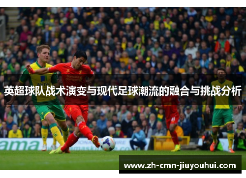 英超球队战术演变与现代足球潮流的融合与挑战分析 英超球队战术演变与现代足球潮流的融合与挑战分析