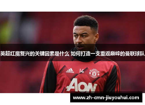 英超红魔复兴的关键因素是什么 如何打造一支重返巅峰的曼联球队