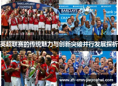英超联赛的传统魅力与创新突破并行发展探析 英超联赛的传统魅力与创新突破并行发展探析