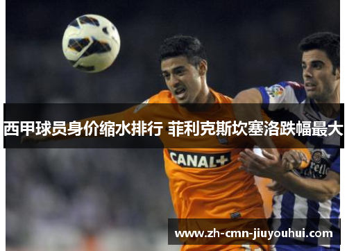 西甲球员身价缩水排行 菲利克斯坎塞洛跌幅最大 西甲球员身价缩水排行 菲利克斯坎塞洛跌幅最大