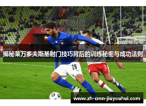 揭秘莱万多夫斯基射门技巧背后的训练秘密与成功法则