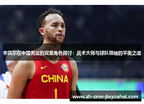 李凯尔在中国男篮的双重角色探讨:战术大师与球队领袖的平衡之道 李凯尔在中国男篮的双重角色探讨:战术大师与球队领袖的平衡之道