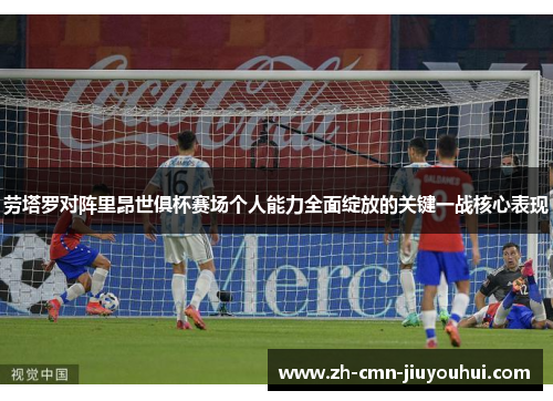 劳塔罗对阵里昂世俱杯赛场个人能力全面绽放的关键一战核心表现