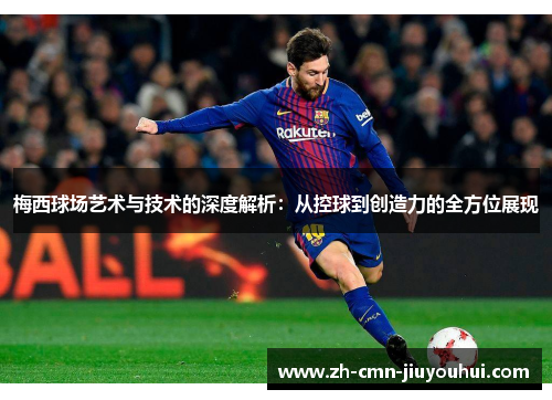 梅西球场艺术与技术的深度解析：从控球到创造力的全方位展现