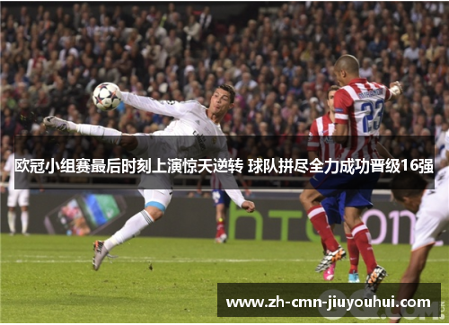 欧冠小组赛最后时刻上演惊天逆转 球队拼尽全力成功晋级16强