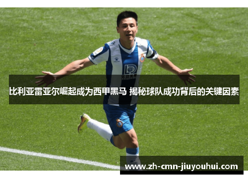 比利亚雷亚尔崛起成为西甲黑马 揭秘球队成功背后的关键因素