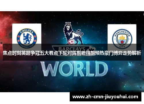 焦点时刻英超争冠五大看点下轮对阵前瞻提前预热豪门博弈走势解析
