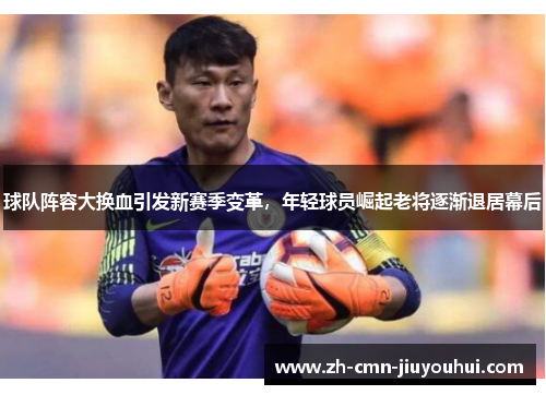 球队阵容大换血引发新赛季变革,年轻球员崛起老将逐渐退居幕后 球队阵容大换血引发新赛季变革,年轻球员崛起老将逐渐退居幕后