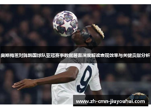 奥斯梅恩对阵韩国球队亚冠赛事数据层面深度解读表现效率与关键贡献分析 奥斯梅恩对阵韩国球队亚冠赛事数据层面深度解读表现效率与关键贡献分析