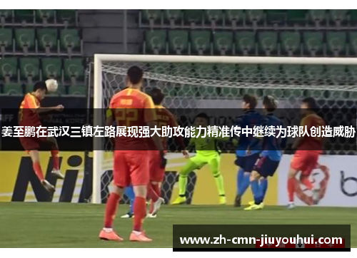 姜至鹏在武汉三镇左路展现强大助攻能力精准传中继续为球队创造威胁 姜至鹏在武汉三镇左路展现强大助攻能力精准传中继续为球队创造威胁
