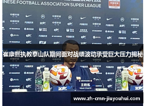 崔康熙执教泰山队期间面对战绩波动承受巨大压力揭秘 崔康熙执教泰山队期间面对战绩波动承受巨大压力揭秘