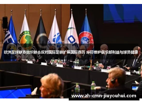 欧洲足球联赛组织联合反对国际足联扩展国际赛历 呼吁维护俱乐部利益与球员健康 欧洲足球联赛组织联合反对国际足联扩展国际赛历 呼吁维护俱乐部利益与球员健康