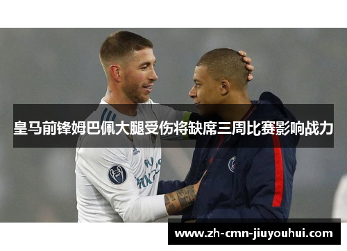 皇马前锋姆巴佩大腿受伤将缺席三周比赛影响战力