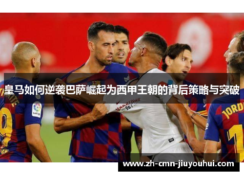 皇马如何逆袭巴萨崛起为西甲王朝的背后策略与突破