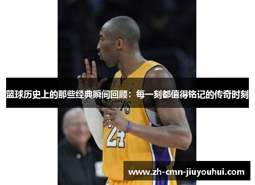 篮球历史上的那些经典瞬间回顾：每一刻都值得铭记的传奇时刻