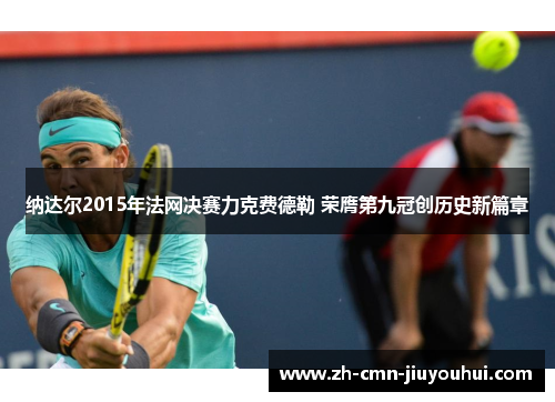 纳达尔2015年法网决赛力克费德勒 荣膺第九冠创历史新篇章 纳达尔2015年法网决赛力克费德勒 荣膺第九冠创历史新篇章