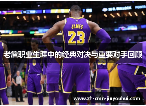 老詹职业生涯中的经典对决与重要对手回顾 老詹职业生涯中的经典对决与重要对手回顾