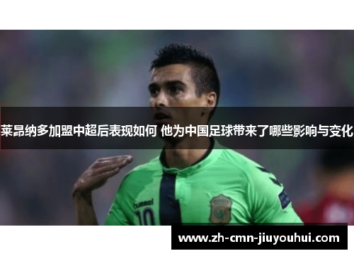 莱昂纳多加盟中超后表现如何 他为中国足球带来了哪些影响与变化 莱昂纳多加盟中超后表现如何 他为中国足球带来了哪些影响与变化