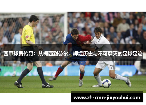西甲球员传奇:从梅西到劳尔,辉煌历史与不可磨灭的足球足迹 西甲球员传奇:从梅西到劳尔,辉煌历史与不可磨灭的足球足迹