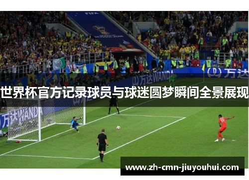 世界杯官方记录球员与球迷圆梦瞬间全景展现 世界杯官方记录球员与球迷圆梦瞬间全景展现
